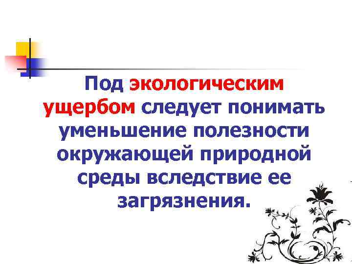 Под экологическим ущербом следует понимать уменьшение полезности окружающей природной среды вследствие ее загрязнения. 