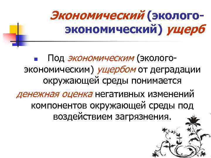 Экономический (экологоэкономический) ущерб Под экономическим (экологоэкономическим) ущербом от деградации окружающей среды понимается денежная оценка