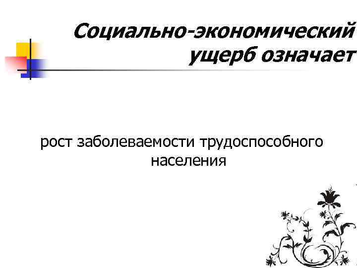 Социально-экономический ущерб означает рост заболеваемости трудоспособного населения 