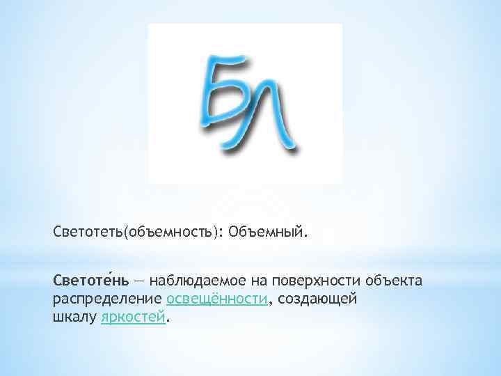 Светотеть(объемность): Объемный. Светоте нь — наблюдаемое на поверхности объекта распределение освещённости, создающей шкалу яркостей.