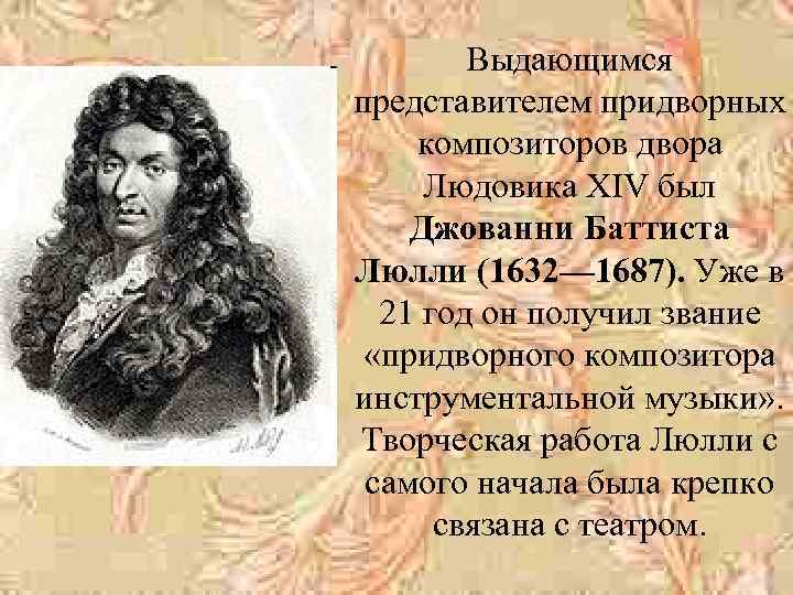 Выдающимся представителем придворных композиторов двора Людовика XIV был Джованни Баттиста Люлли (1632— 1687). Уже