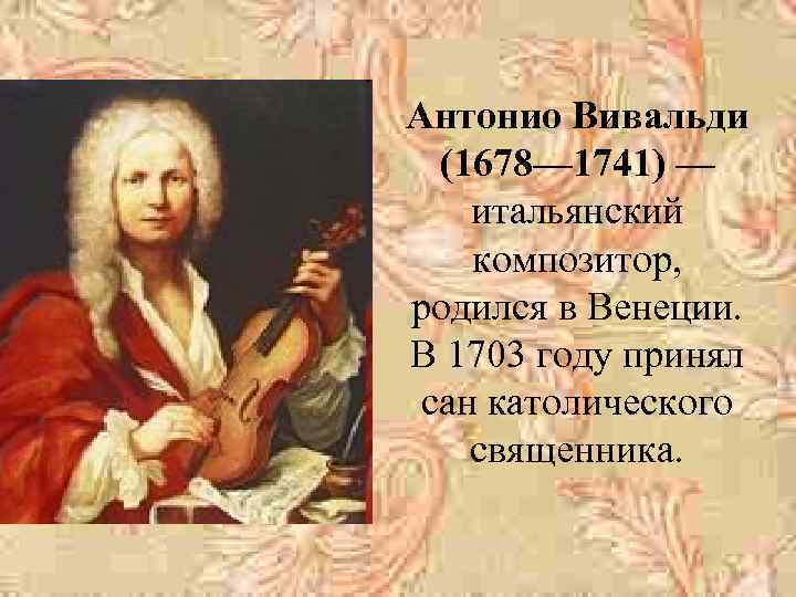 Антонио Вивальди (1678— 1741) — итальянский композитор, родился в Венеции. В 1703 году принял