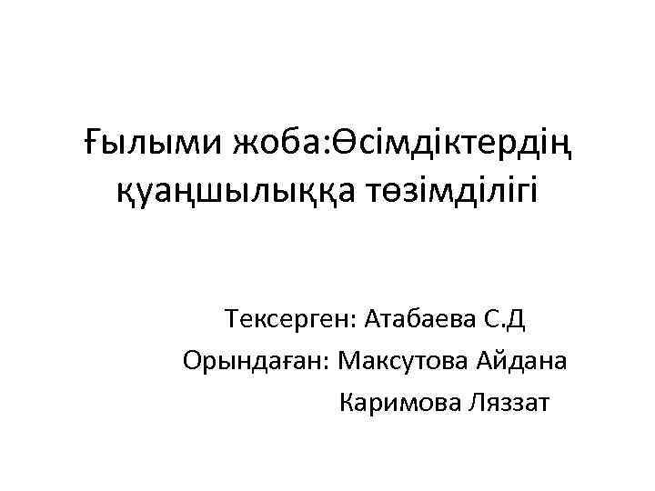 Ғылыми жоба: Өсімдіктердің қуаңшылыққа төзімділігі Тексерген: Атабаева С. Д Орындаған: Максутова Айдана Каримова Ляззат