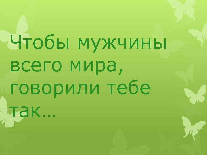 Чтобы мужчины всего мира, говорили тебе так… 