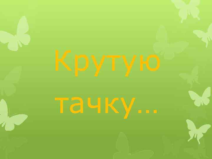Крутую тачку… 
