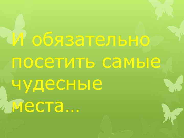 И обязательно посетить самые чудесные места… 