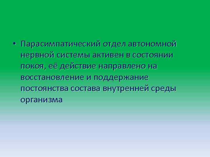  • Парасимпатический отдел автономной нервной системы активен в состоянии покоя, её действие направлено