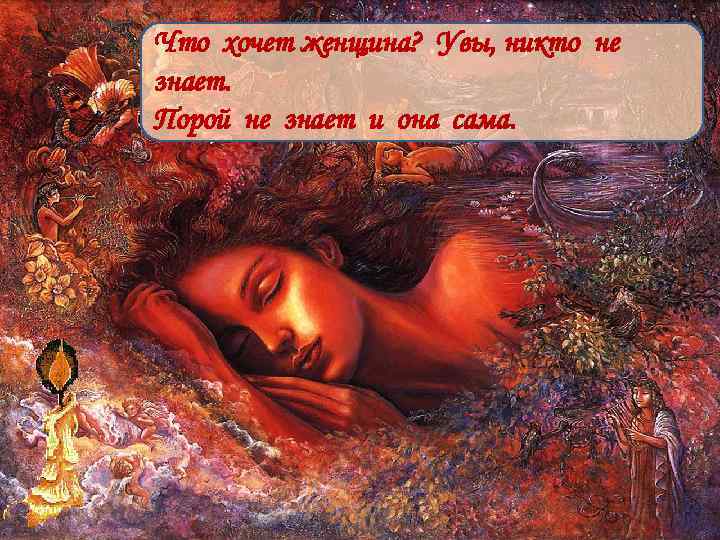 Что хочет женщина? Увы, никто не знает. Порой не знает и она сама. 