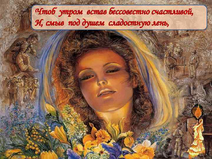Чтоб утром встав бессовестно счастливой, И, смыв под душем сладостную лень, 