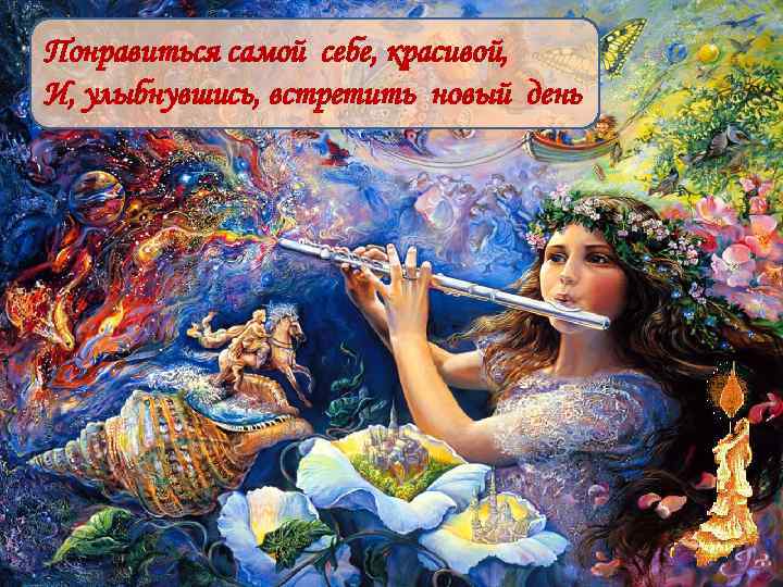 Понравиться самой себе, красивой, И, улыбнувшись, встретить новый день 