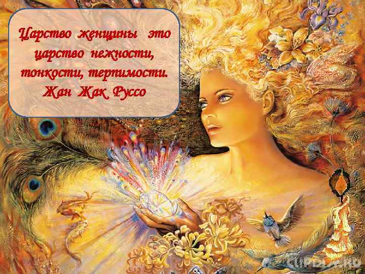 Царство женщины это царство нежности, тонкости, терпимости. Жан Жак Руссо 