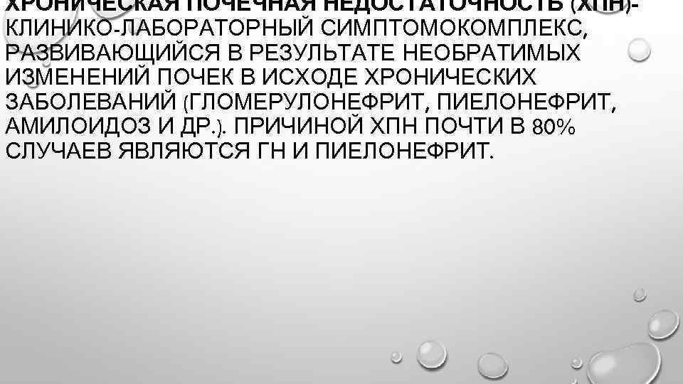 ХРОНИЧЕСКАЯ ПОЧЕЧНАЯ НЕДОСТАТОЧНОСТЬ (ХПН)КЛИНИКО-ЛАБОРАТОРНЫЙ СИМПТОМОКОМПЛЕКС, РАЗВИВАЮЩИЙСЯ В РЕЗУЛЬТАТЕ НЕОБРАТИМЫХ ИЗМЕНЕНИЙ ПОЧЕК В ИСХОДЕ ХРОНИЧЕСКИХ