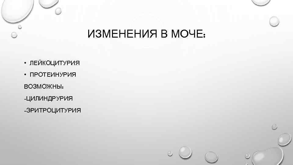 ИЗМЕНЕНИЯ В МОЧЕ: • ЛЕЙКОЦИТУРИЯ • ПРОТЕИНУРИЯ ВОЗМОЖНЫ: -ЦИЛИНДРУРИЯ -ЭРИТРОЦИТУРИЯ 