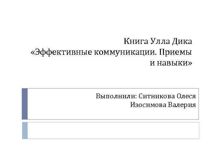 Книга Улла Дика «Эффективные коммуникации. Приемы и навыки» Выполнили: Ситникова Олеся Изосимова Валерия 