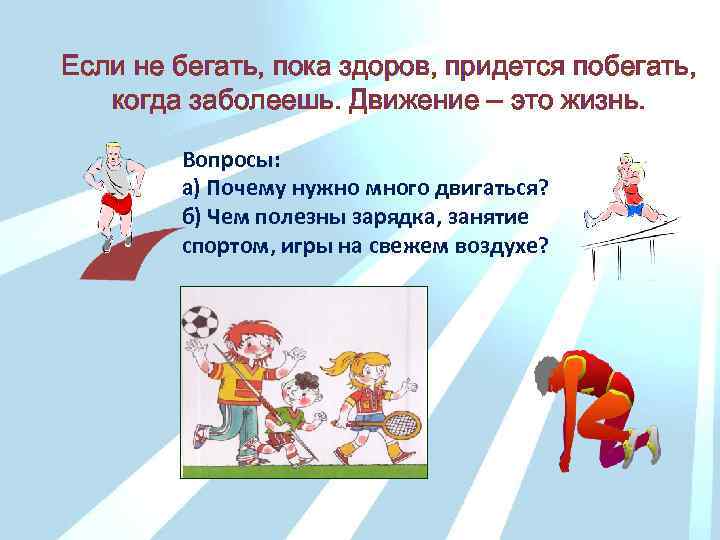 Если не бегать, пока здоров, придется побегать, когда заболеешь. Движение – это жизнь. Вопросы: