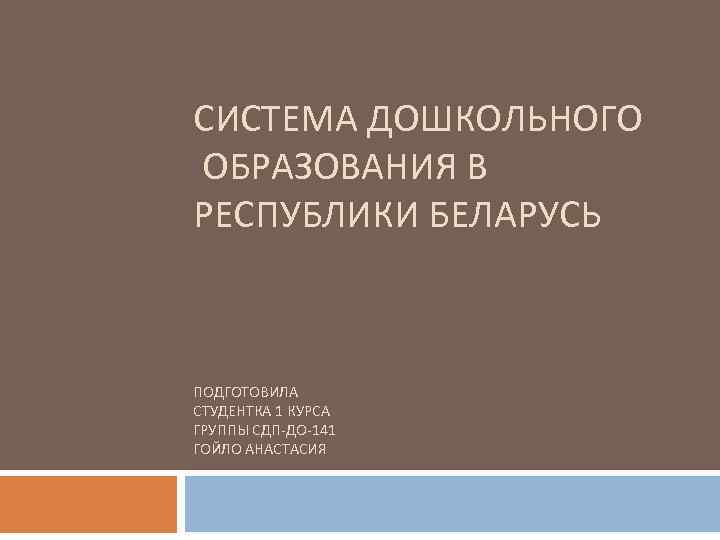 СИСТЕМА ДОШКОЛЬНОГО ОБРАЗОВАНИЯ В РЕСПУБЛИКИ БЕЛАРУСЬ ПОДГОТОВИЛА СТУДЕНТКА 1 КУРСА ГРУППЫ СДП-ДО-141 ГОЙЛО АНАСТАСИЯ