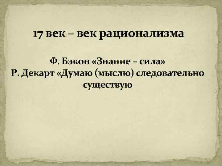 17 век – век рационализма Ф. Бэкон «Знание – сила» Р. Декарт «Думаю (мыслю)