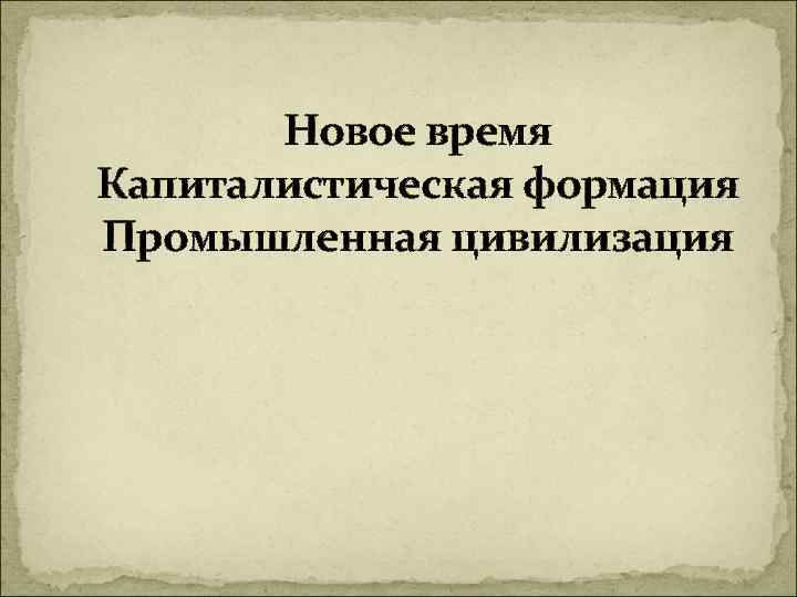 Новое время Капиталистическая формация Промышленная цивилизация - 