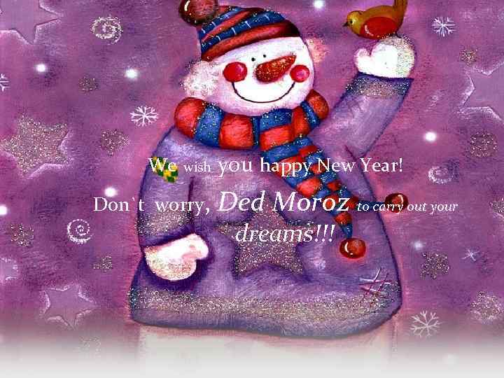 We wish Don`t worry, you happy New Year! Ded Moroz to carry out your