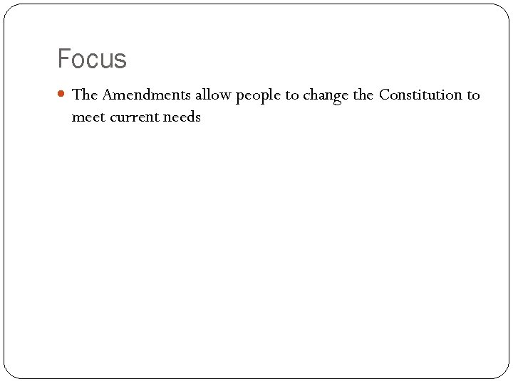 Focus The Amendments allow people to change the Constitution to meet current needs 