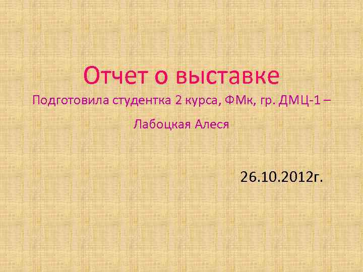 Отчет о выставке Подготовила студентка 2 курса, ФМк, гр. ДМЦ-1 – Лабоцкая Алеся 26.