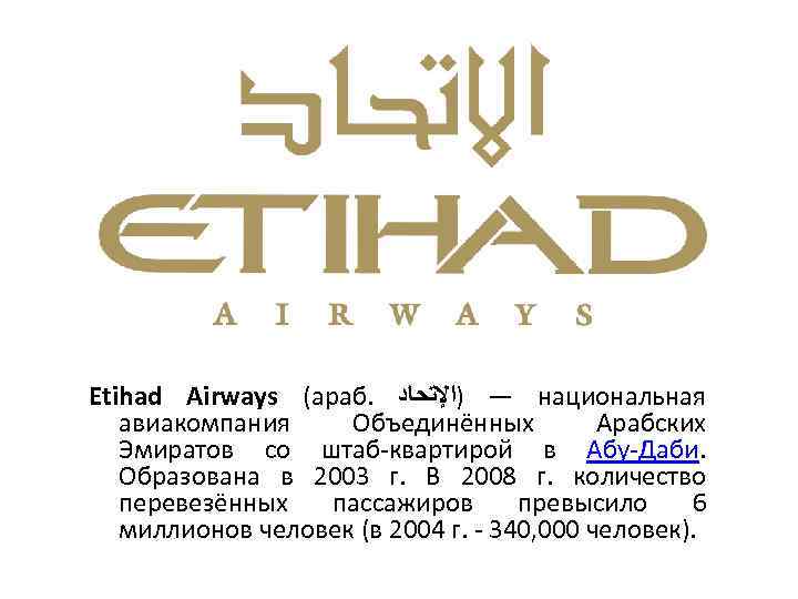 Etihad Airways (араб. — )ﺍﻹﺗﺤﺎﺩ национальная авиакомпания Объединённых Арабских Эмиратов со штаб-квартирой в Абу-Даби.