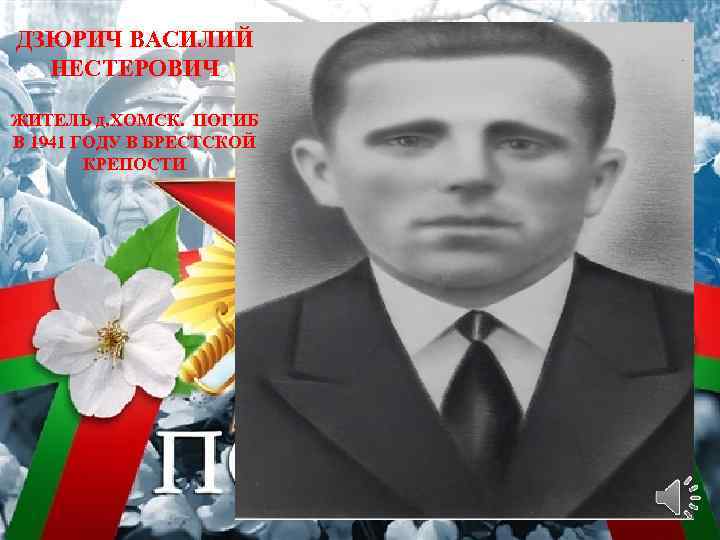 ДЗЮРИЧ ВАСИЛИЙ НЕСТЕРОВИЧ ЖИТЕЛЬ д. ХОМСК. ПОГИБ В 1941 ГОДУ В БРЕСТСКОЙ КРЕПОСТИ 