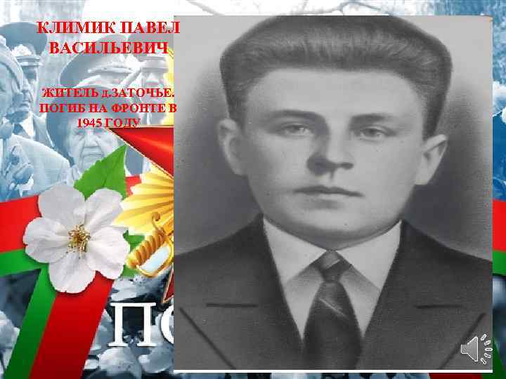 КЛИМИК ПАВЕЛ ВАСИЛЬЕВИЧ ЖИТЕЛЬ д. ЗАТОЧЬЕ. ПОГИБ НА ФРОНТЕ В 1945 ГОДУ 