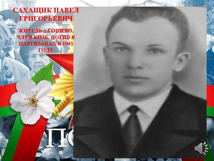 САХАЩИК ПАВЕЛ ГРИГОРЬЕВИЧ ЖИТЕЛЬ д. ГОШЕВО. ЧЛЕН КПЗБ. ПОГИБ В ПАРТИЗАНАХ В 1943 ГОДУ