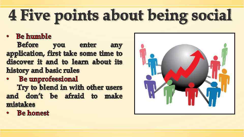 4 Five points about being social • Be humble Before you enter any application,
