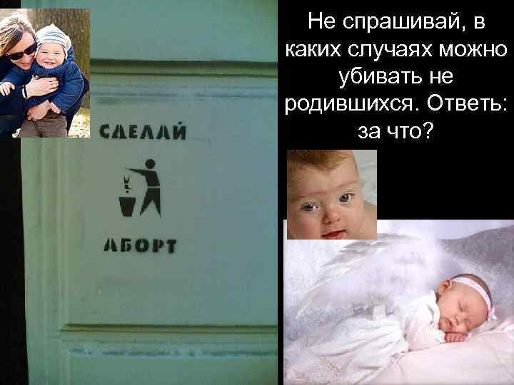 Не спрашивай, в каких случаях можно убивать не родившихся. Ответь: за что? 