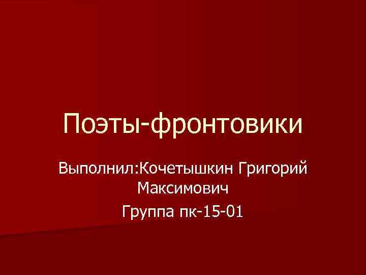 Поэты-фронтовики Выполнил: Кочетышкин Григорий Максимович Группа пк-15 -01 