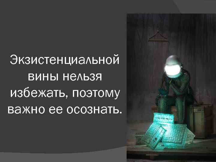 Экзистенциальной вины нельзя избежать, поэтому важно ее осознать. 