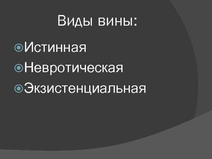 Виды вины: Истинная Невротическая Экзистенциальная 