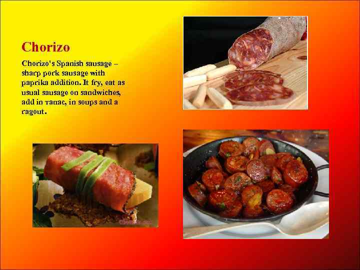 Chorizo's Spanish sausage – sharp pork sausage with paprika addition. It fry, eat as