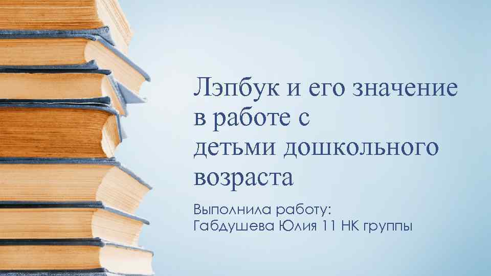 Лэпбук и его значение в работе с детьми дошкольного возраста Выполнила работу: Габдушева Юлия