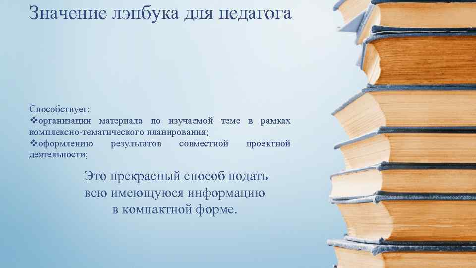 Значение лэпбука для педагога Способствует: vорганизации материала по изучаемой теме в рамках комплексно-тематического планирования;