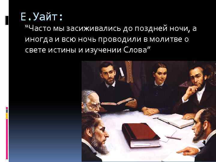 Е. Уайт: “Часто мы засиживались до поздней ночи, а иногда и всю ночь проводили