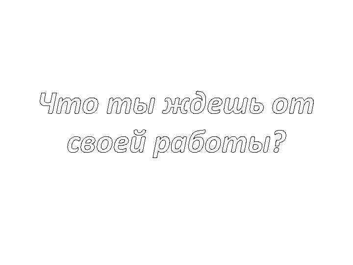 Что ты ждешь от своей работы? 