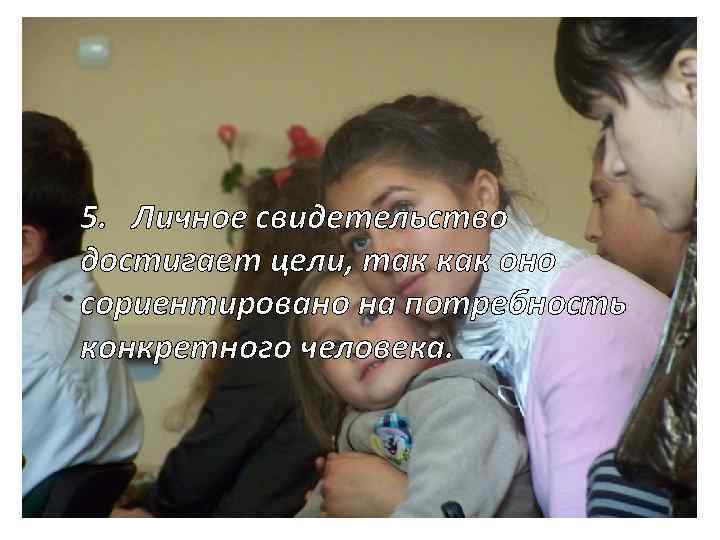 5. Личное свидетельство достигает цели, так как оно сориентировано на потребность конкретного человека. 