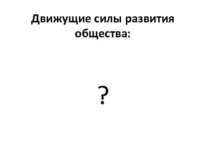 Движущие силы развития общества: ? 