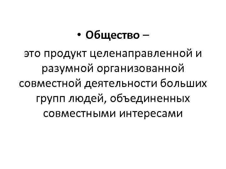  • Общество – это продукт целенаправленной и разумной организованной совместной деятельности больших групп