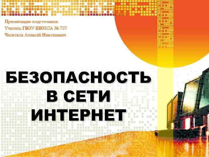 Презентацию подготовила: Учитель ГБОУ ШКОЛА № 727 Чесноков Алексей Николаевич БЕЗОПАСНОСТЬ В СЕТИ ИНТЕРНЕТ