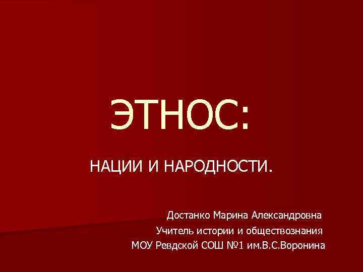 ЭТНОС: НАЦИИ И НАРОДНОСТИ. Достанко Марина Александровна Учитель истории и обществознания МОУ Ревдской СОШ