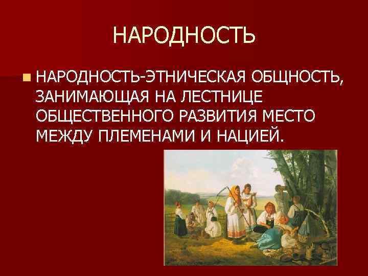 НАРОДНОСТЬ n НАРОДНОСТЬ-ЭТНИЧЕСКАЯ ОБЩНОСТЬ, ЗАНИМАЮЩАЯ НА ЛЕСТНИЦЕ ОБЩЕСТВЕННОГО РАЗВИТИЯ МЕСТО МЕЖДУ ПЛЕМЕНАМИ И НАЦИЕЙ.