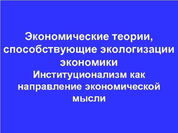 Экономические теории, способствующие экологизации экономики Институционализм как направление экономической мысли 
