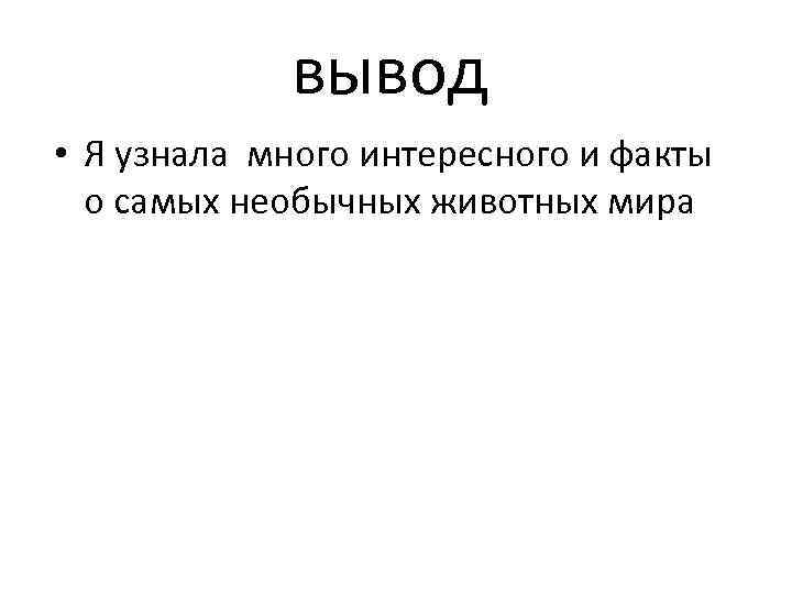 вывод • Я узнала много интересного и факты о самых необычных животных мира 