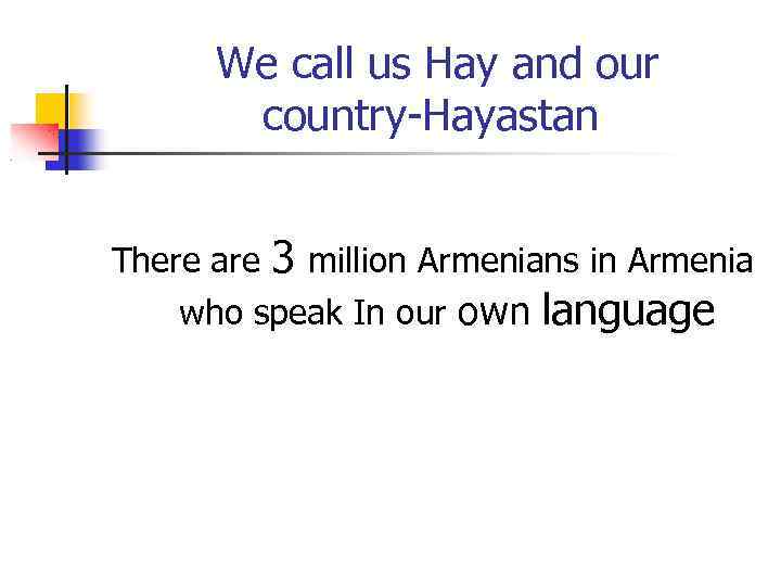 We call us Hay and our country-Hayastan There are 3 million Armenians in Armenia