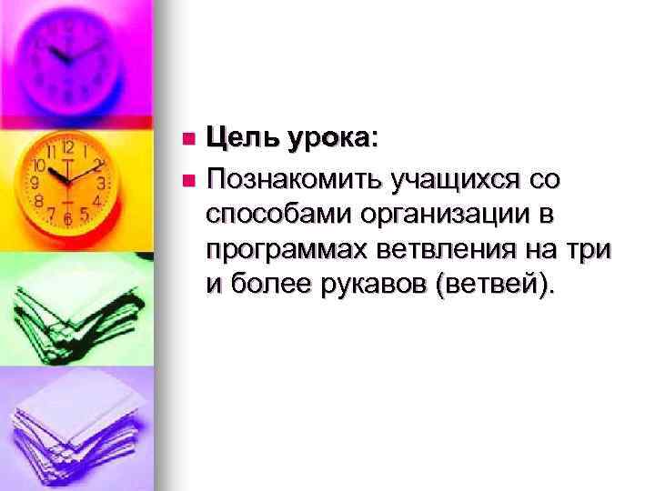 Цель урока: n Познакомить учащихся со способами организации в программах ветвления на три и