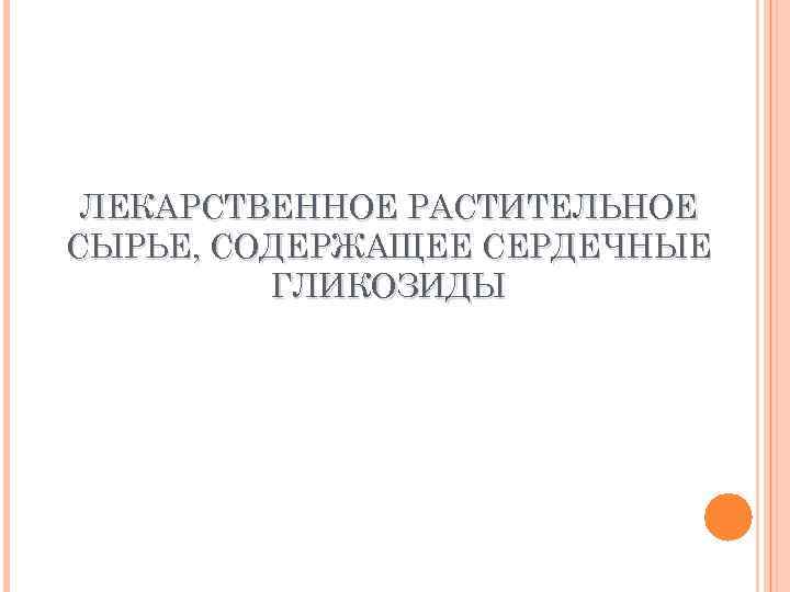 ЛЕКАРСТВЕННОЕ РАСТИТЕЛЬНОЕ СЫРЬЕ, СОДЕРЖАЩЕЕ СЕРДЕЧНЫЕ ГЛИКОЗИДЫ 